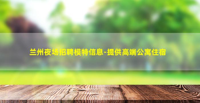 兰州夜场招聘模特信息-提供高端公寓住宿